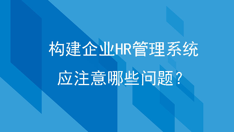 企业管理篇|构建企业HR管理系统，应注意哪些问题？