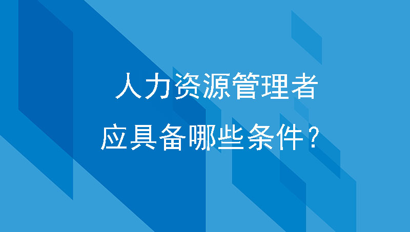 企业管理篇|优秀的制造业人力资源管理者应具备哪些条件？