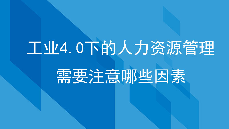 企业管理篇|工业4.0下的人力资源管理需要注意哪些因素