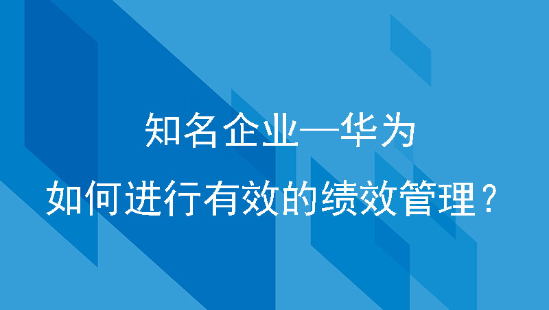 知名企业—华为，如何进行有效的绩效管理？