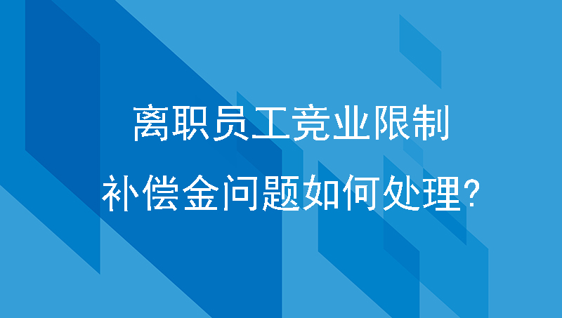 离职员工竞业限制补偿金问题如何处理?