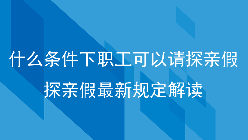 什么条件下职工可以请探亲假_探亲假最新规定解读