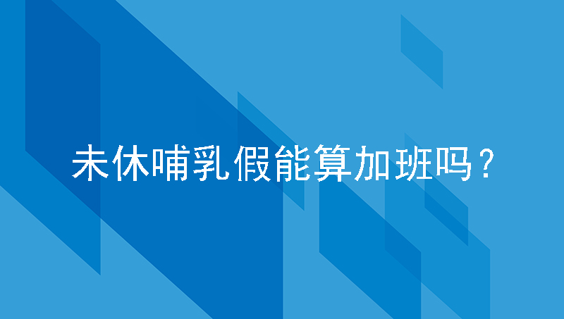 企业女职工哺乳假，每天未休一小时哺乳假算加班吗？