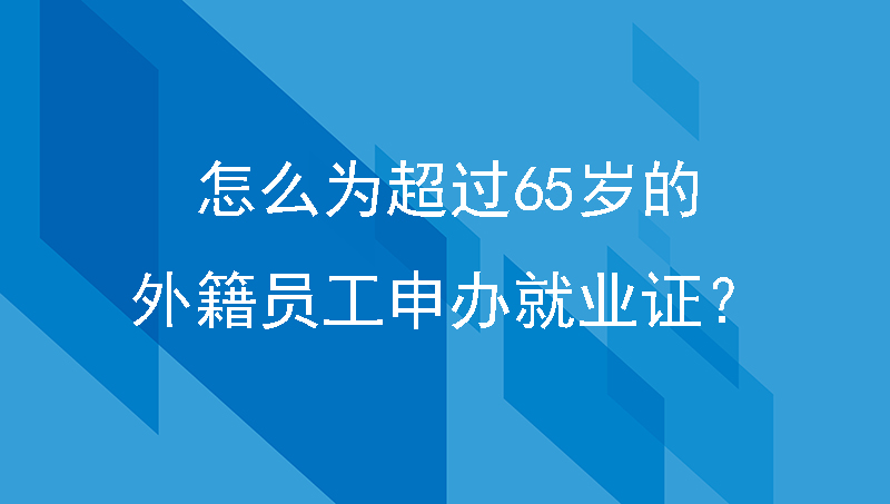 怎么为超过65岁的外籍员工申办就业证？