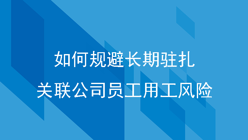 公司如何规避长期驻扎关联公司员工的用工风险