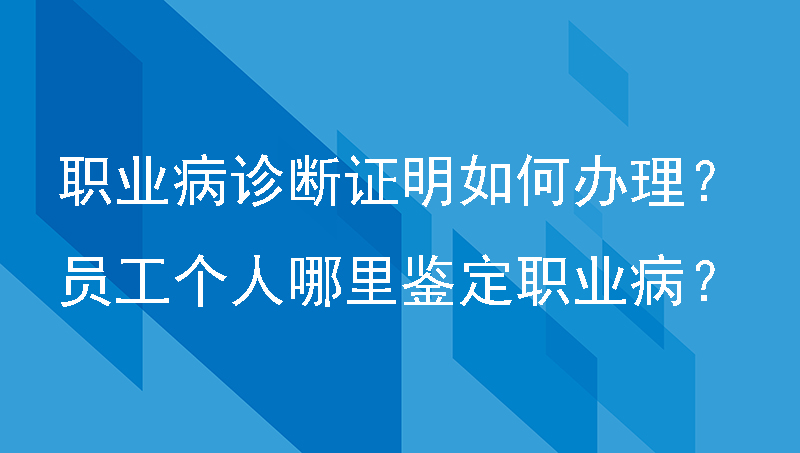 职业病诊断证明书如何办理？员工个人在哪里鉴定职业病？