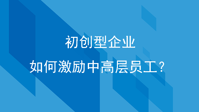 初创型企业如何激励中高层员工？