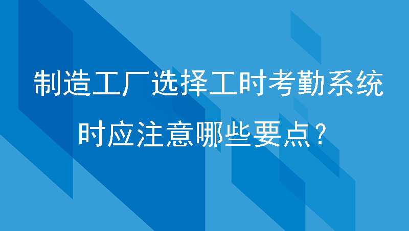 制造工厂选择工时考勤系统时应注意哪些要点？