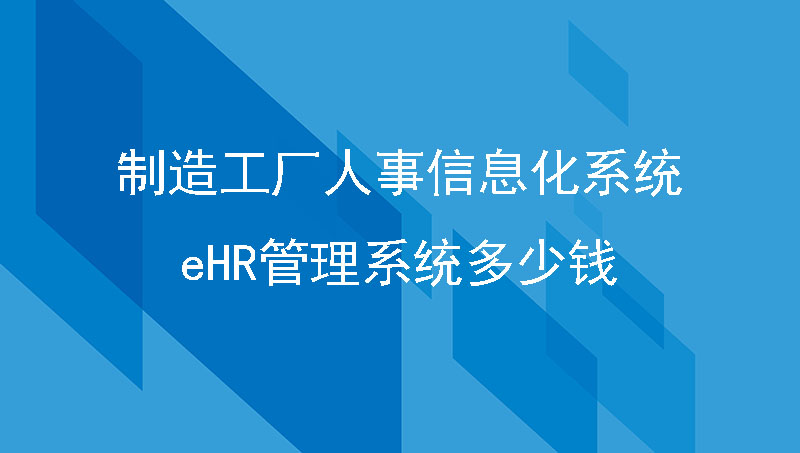 制造工厂人事信息化系统，ehr管理系统多少钱