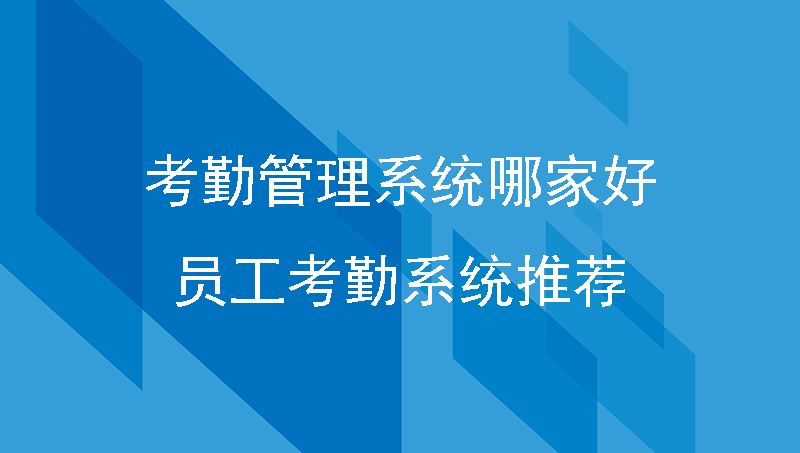 考勤管理系统哪家好？员工考勤系统推荐！