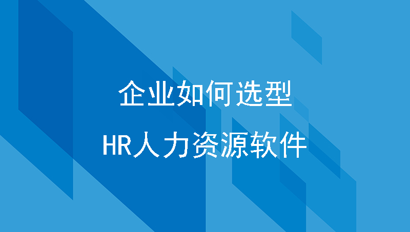 企业如何选型HR人力资源软件，驱动人力资源效能提升？